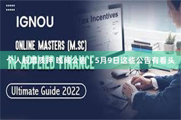 个人股票质押 晚间公告丨5月9日这些公告有看头