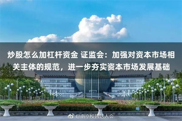 炒股怎么加杠杆资金 证监会：加强对资本市场相关主体的规范，进一步夯实资本市场发展基础