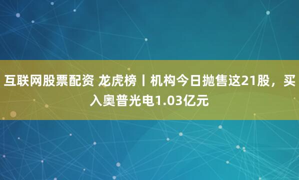 互联网股票配资 龙虎榜丨机构今日抛售这21股，买入奥普光电1.03亿元