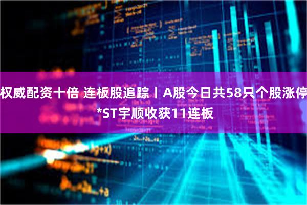 权威配资十倍 连板股追踪丨A股今日共58只个股涨停 *ST宇顺收获11连板