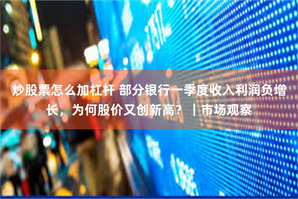 炒股票怎么加杠杆 部分银行一季度收入利润负增长，为何股价又创新高？｜市场观察