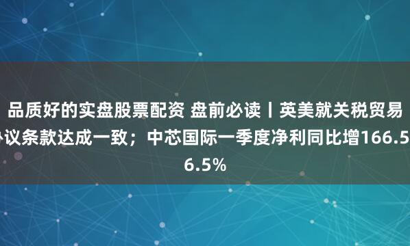 品质好的实盘股票配资 盘前必读丨英美就关税贸易协议条款达成一致；中芯国际一季度净利同比增166.5%