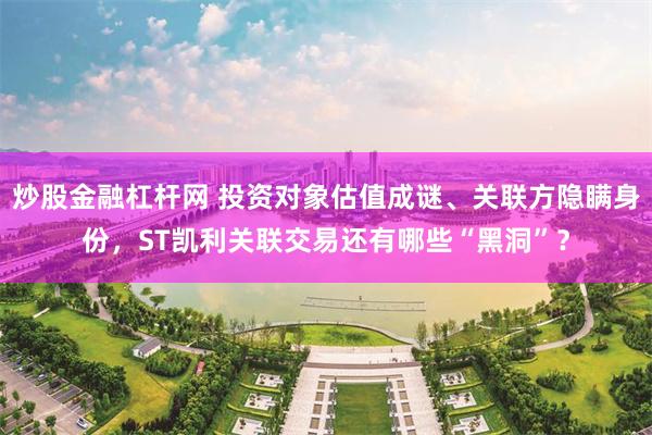 炒股金融杠杆网 投资对象估值成谜、关联方隐瞒身份，ST凯利关联交易还有哪些“黑洞”？