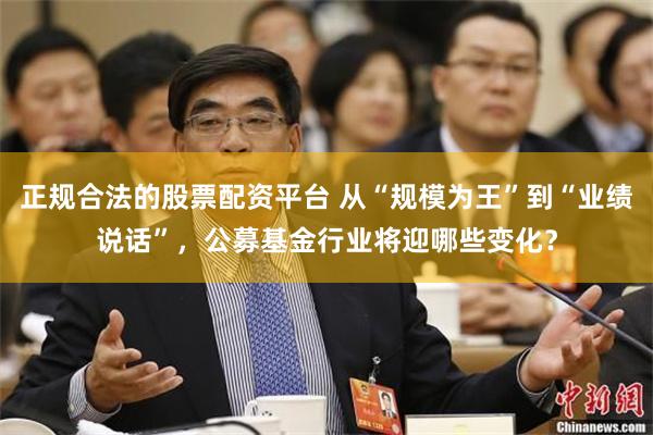 正规合法的股票配资平台 从“规模为王”到“业绩说话”，公募基金行业将迎哪些变化？