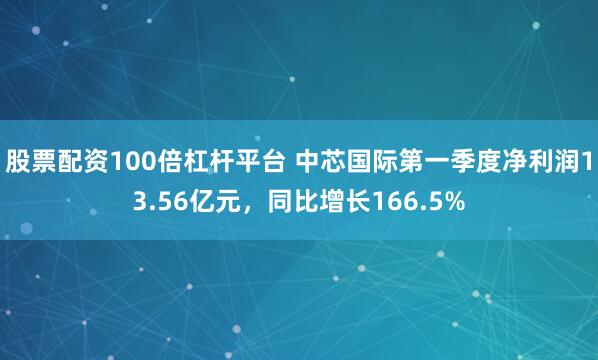 股票配资100倍杠杆平台 中芯国际第一季度净利润13.56亿元，同比增长166.5%