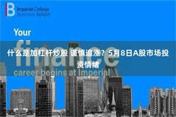 什么是加杠杆炒股 谨慎追涨？5月8日A股市场投资情绪