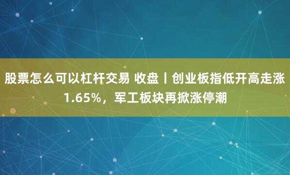 股票怎么可以杠杆交易 收盘丨创业板指低开高走涨1.65%，军工板块再掀涨停潮