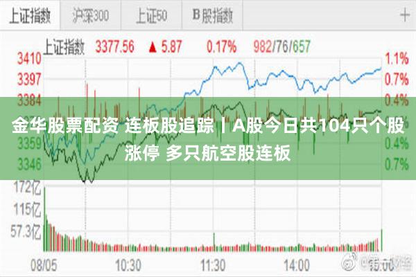 金华股票配资 连板股追踪丨A股今日共104只个股涨停 多只航空股连板