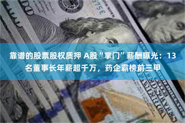 靠谱的股票股权质押 A股“掌门”薪酬曝光：13名董事长年薪超千万，药企霸榜前三甲