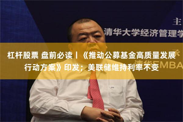 杠杆股票 盘前必读丨《推动公募基金高质量发展行动方案》印发；美联储维持利率不变