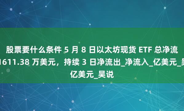 股票要什么条件 5 月 8 日以太坊现货 ETF 总净流出 1611.38 万美元，持续 3 日净流出_净流入_亿美元_吴说
