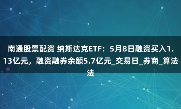 南通股票配资 纳斯达克ETF：5月8日融资买入1.13亿元，融资融券余额5.7亿元_交易日_券商_算法