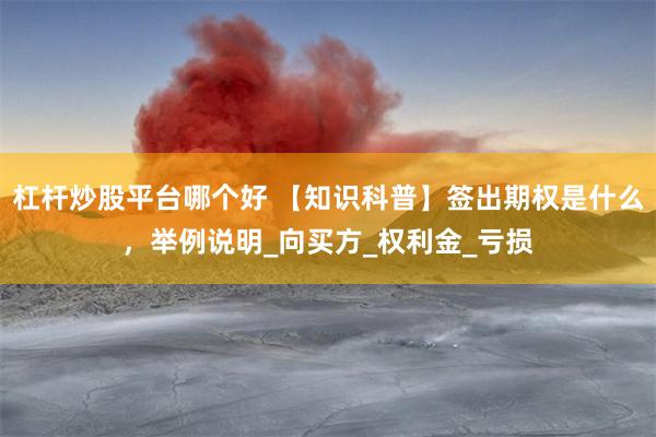 杠杆炒股平台哪个好 【知识科普】签出期权是什么，举例说明_向买方_权利金_亏损