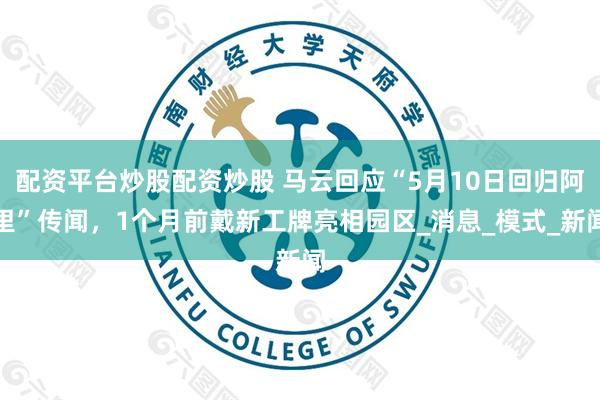 配资平台炒股配资炒股 马云回应“5月10日回归阿里”传闻，1个月前戴新工牌亮相园区_消息_模式_新闻