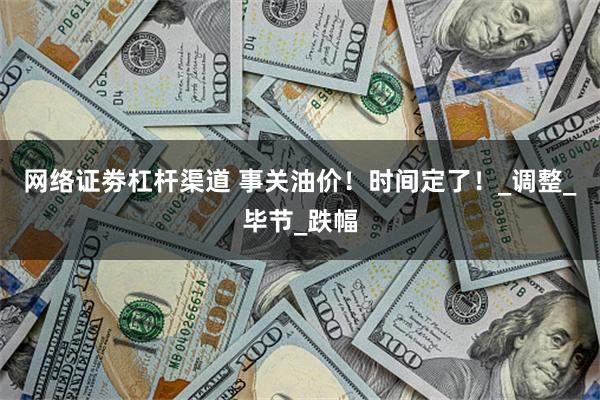 网络证劵杠杆渠道 事关油价！时间定了！_调整_毕节_跌幅