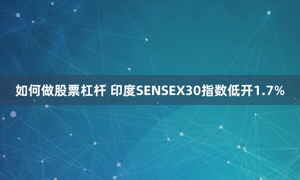 如何做股票杠杆 印度SENSEX30指数低开1.7%