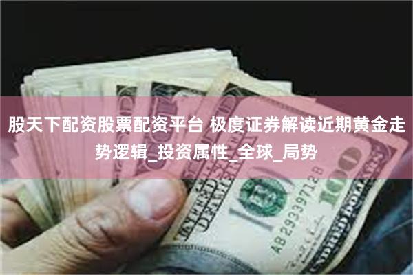 股天下配资股票配资平台 极度证券解读近期黄金走势逻辑_投资属性_全球_局势