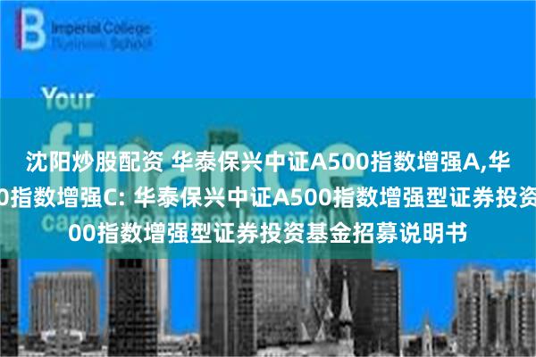 沈阳炒股配资 华泰保兴中证A500指数增强A,华泰保兴中证A500指数增强C: 华泰保兴中证A500指数增强型证券投资基金招募说明书