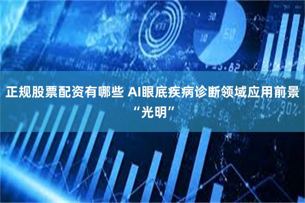 正规股票配资有哪些 AI眼底疾病诊断领域应用前景“光明”