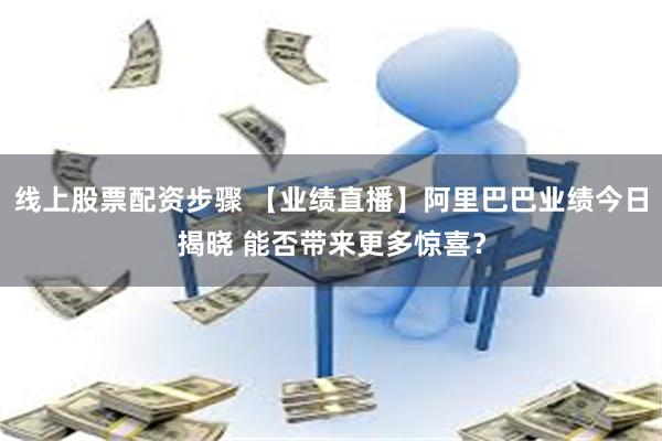线上股票配资步骤 【业绩直播】阿里巴巴业绩今日揭晓 能否带来更多惊喜？