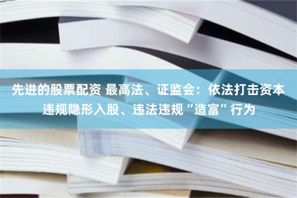 先进的股票配资 最高法、证监会：依法打击资本违规隐形入股、违法违规“造富”行为