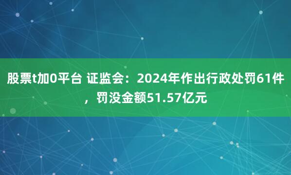 股票t加0平台 证监会：2024年作出行政处罚61件，罚没金额51.57亿元