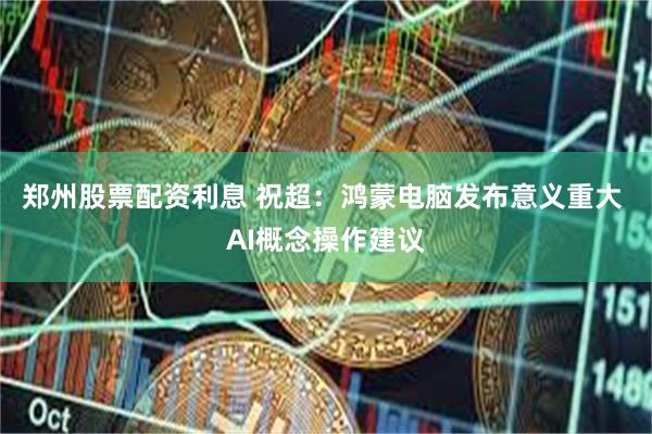 郑州股票配资利息 祝超：鸿蒙电脑发布意义重大 AI概念操作建议