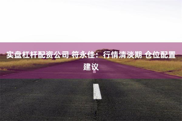 实盘杠杆配资公司 符永佳：行情清淡期 仓位配置建议
