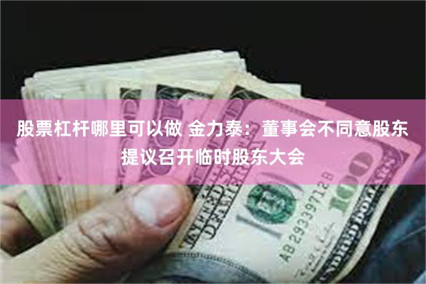 股票杠杆哪里可以做 金力泰：董事会不同意股东提议召开临时股东大会