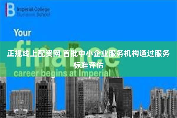 正规线上配资网 首批中小企业服务机构通过服务标准评估