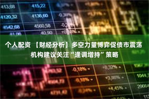 个人配资 【财经分析】多空力量博弈促债市震荡 机构建议关注“逢调增持”策略