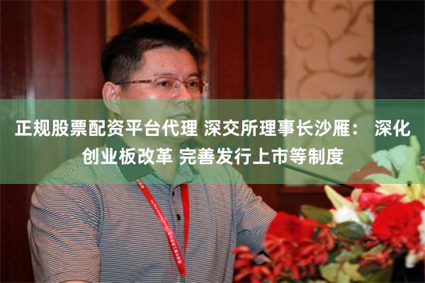 正规股票配资平台代理 深交所理事长沙雁： 深化创业板改革 完善发行上市等制度