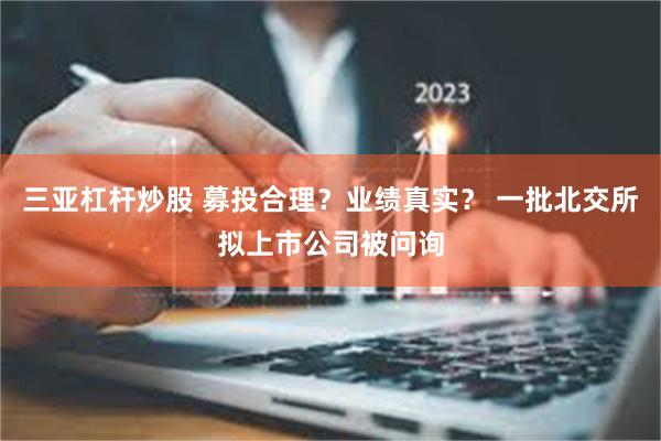 三亚杠杆炒股 募投合理？业绩真实？ 一批北交所拟上市公司被问询