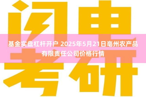 基金实盘杠杆开户 2025年5月21日亳州农产品有限责任公司价格行情
