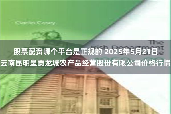 股票配资哪个平台是正规的 2025年5月21日云南昆明呈贡龙城农产品经营股份有限公司价格行情