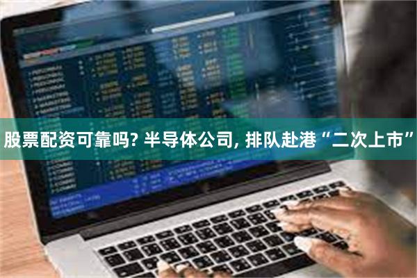 股票配资可靠吗? 半导体公司, 排队赴港“二次上市”