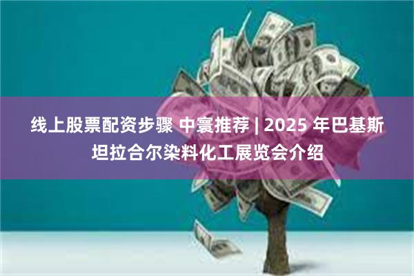 线上股票配资步骤 中寰推荐 | 2025 年巴基斯坦拉合尔染料化工展览会介绍