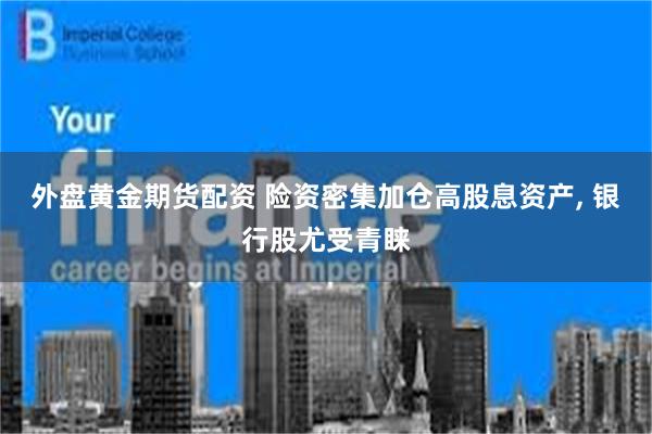 外盘黄金期货配资 险资密集加仓高股息资产, 银行股尤受青睐