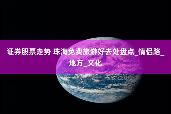 证券股票走势 珠海免费旅游好去处盘点_情侣路_地方_文化