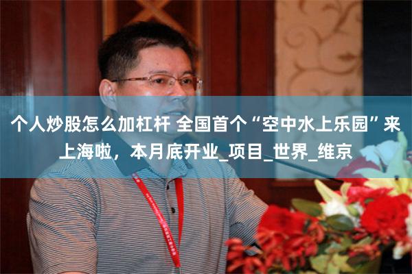 个人炒股怎么加杠杆 全国首个“空中水上乐园”来上海啦，本月底开业_项目_世界_维京