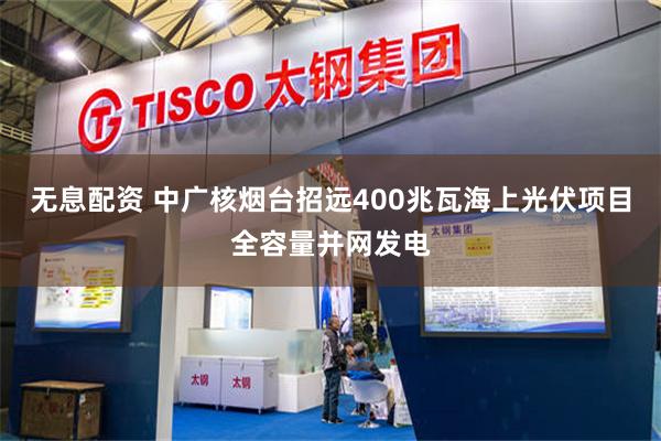 无息配资 中广核烟台招远400兆瓦海上光伏项目全容量并网发电
