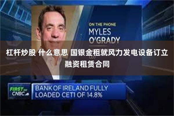 杠杆炒股 什么意思 国银金租就风力发电设备订立融资租赁合同