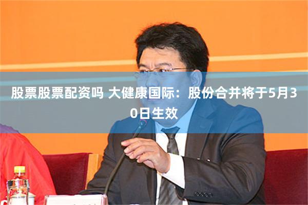 股票股票配资吗 大健康国际：股份合并将于5月30日生效
