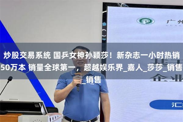 炒股交易系统 国乒女神孙颖莎！新杂志一小时热销50万本 销量全球第一，超越娱乐界_嘉人_莎莎_销售