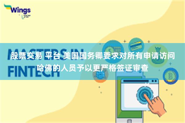 股票交易 平台 美国国务卿要求对所有申请访问哈佛的人员予以更严格签证审查