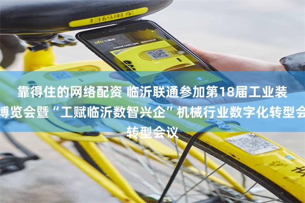 靠得住的网络配资 临沂联通参加第18届工业装备博览会暨“工赋临沂数智兴企”机械行业数字化转型会议