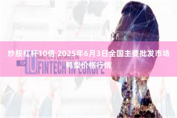 炒股杠杆10倍 2025年6月3日全国主要批发市场鸭梨价格行情