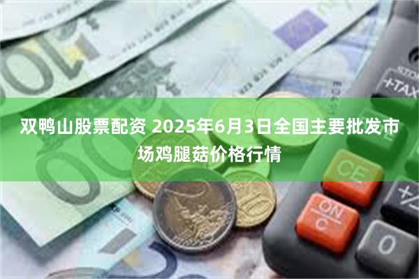 双鸭山股票配资 2025年6月3日全国主要批发市场鸡腿菇价格行情