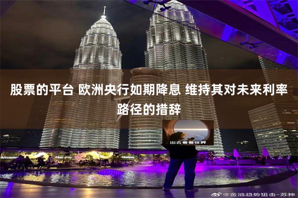 股票的平台 欧洲央行如期降息 维持其对未来利率路径的措辞