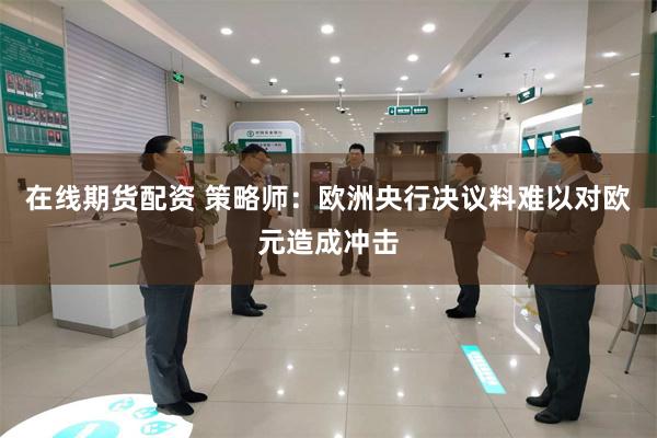 在线期货配资 策略师：欧洲央行决议料难以对欧元造成冲击